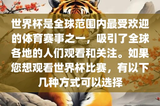 世界杯是全球范围内最受欢迎的体育赛事之一，吸引了全球各地的人们观看和关注。如果您想观看世界杯比赛，有以下几种方式可以选择
