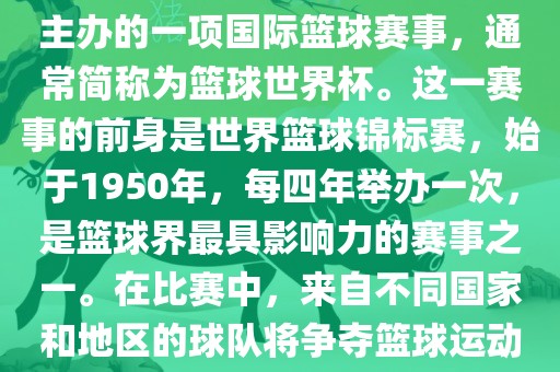 男篮世界杯是国际篮球联合会主办的一项国际篮球赛事，通常简称为篮球世界杯。这一赛事的前身是世界篮球锦标赛，始于1950年，每四年举办一次，是篮球界最具影响力的赛事之一。在比赛中，来自不同国家和地区的球队将争夺篮球运动的最高荣誉。