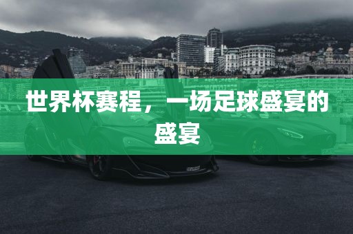 世界杯赛程，一场足球盛宴的盛宴