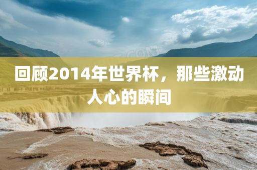 回顾2014年世界杯，那些激动人心的瞬间