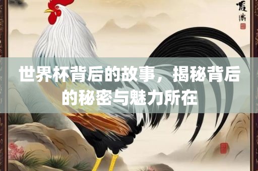 世界杯背后的故事，揭秘背后的秘密与魅力所在