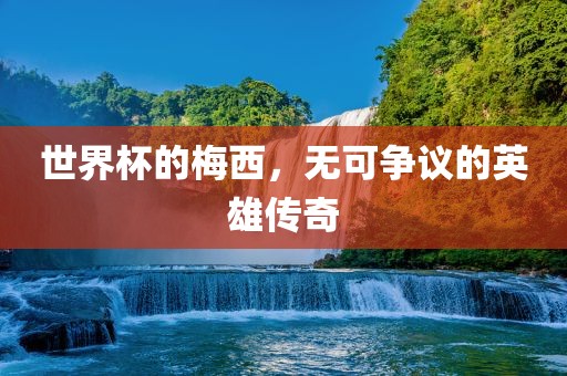 世界杯的梅西，无可争议的英雄传奇