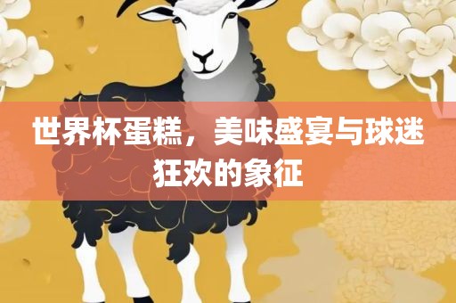 世界杯蛋糕，美味盛宴与球迷狂欢的象征