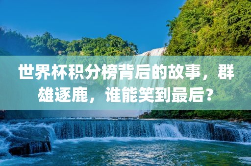 世界杯积分榜背后的故事，群雄逐鹿，谁能笑到最后？
