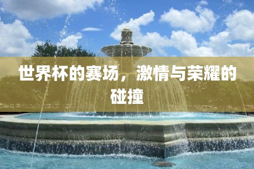 世界杯的赛场，激情与荣耀的碰撞