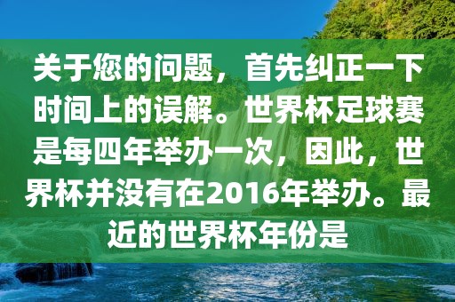 关于您的问题，首先纠正一下时间上的误解。世界杯足球赛是每四年举办一次，因此，世界杯并没有在2016年举办。最近的世界杯年份是