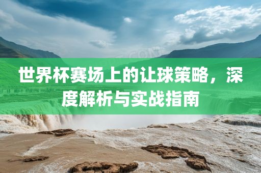 世界杯赛场上的让球策略，深度解析与实战指南