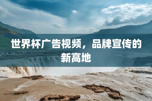 世界杯广告视频，品牌宣传的新高地