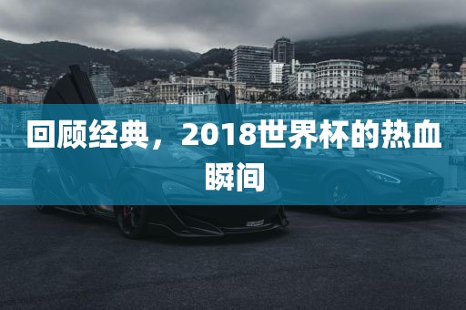 回顾经典，2018世界杯的热血瞬间