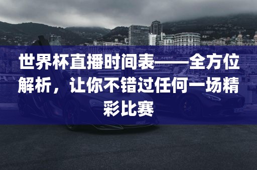 世界杯直播时间表——全方位解析，让你不错过任何一场精彩比赛