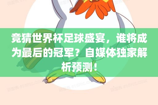 竞猜世界杯足球盛宴，谁将成为最后的冠军？自媒体独家解析预测！