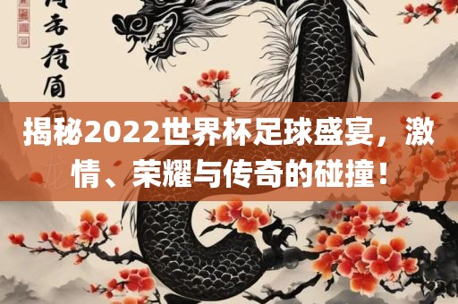 揭秘2022世界杯足球盛宴，激情、荣耀与传奇的碰撞！