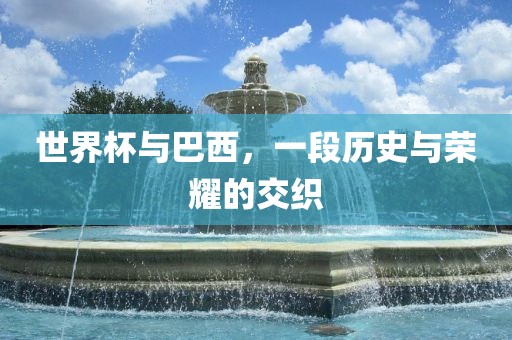 世界杯与巴西，一段历史与荣耀的交织