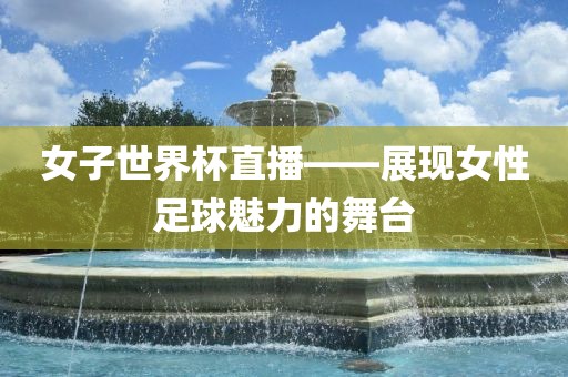 女子世界杯直播——展现女性足球魅力的舞台