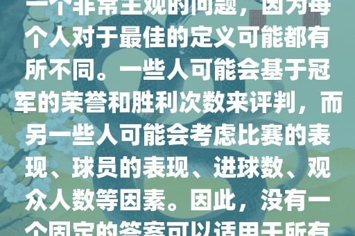 关于最佳世界杯的问题，这是一个非常主观的问题，因为每个人对于最佳的定义可能都有所不同。一些人可能会基于冠军的荣誉和胜利次数来评判，而另一些人可能会考虑比赛的表现、球员的表现、进球数、观众人数等因素。因此，没有一个固定的答案可以适用于所有人。