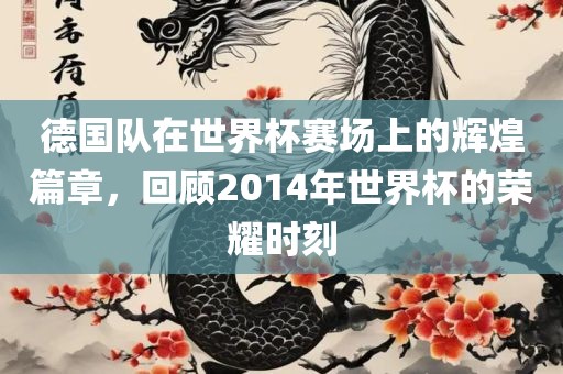 德国队在世界杯赛场上的辉煌篇章，回顾2014年世界杯的荣耀时刻