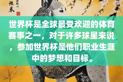 世界杯是全球最受欢迎的体育赛事之一，对于许多球星来说，参加世界杯是他们职业生涯中的梦想和目标。