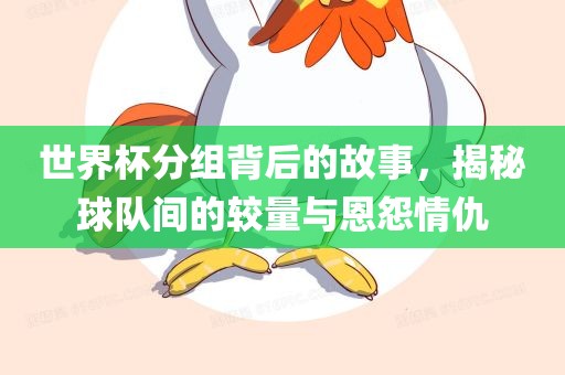 世界杯分组背后的故事，揭秘球队间的较量与恩怨情仇