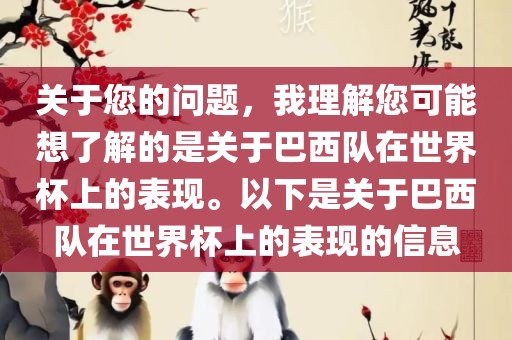 关于您的问题，我理解您可能想了解的是关于巴西队在世界杯上的表现。以下是关于巴西队在世界杯上的表现的信息
