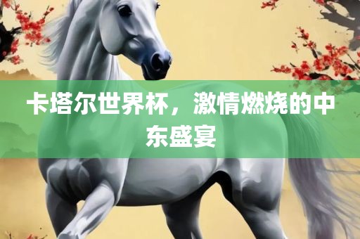 卡塔尔世界杯，激情燃烧的中东盛宴