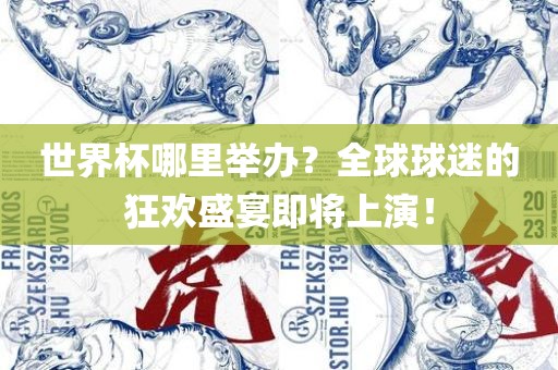 世界杯哪里举办？全球球迷的狂欢盛宴即将上演！