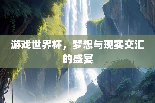 游戏世界杯，梦想与现实交汇的盛宴