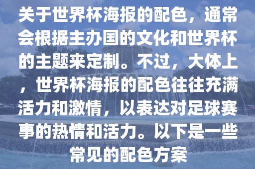 关于世界杯海报的配色，通常会根据主办国的文化和世界杯的主题来定制。不过，大体上，世界杯海报的配色往往充满活力和激情，以表达对足球赛事的热情和活力。以下是一些常见的配色方案