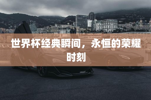 世界杯经典瞬间，永恒的荣耀时刻