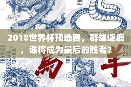 2018世界杯预选赛，群雄逐鹿，谁将成为最后的胜者？