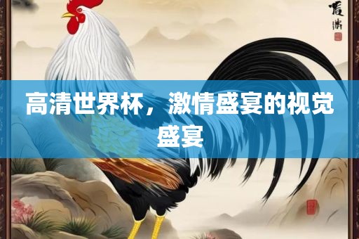 高清世界杯，激情盛宴的视觉盛宴