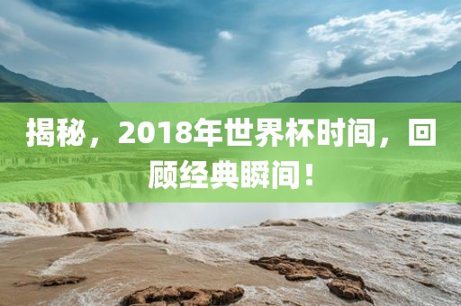 揭秘，2018年世界杯时间，回顾经典瞬间！