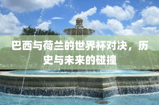 巴西与荷兰的世界杯对决，历史与未来的碰撞