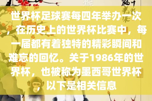 世界杯足球赛每四年举办一次，在历史上的世界杯比赛中，每一届都有着独特的精彩瞬间和难忘的回忆。关于1986年的世界杯，也被称为墨西哥世界杯，以下是相关信息