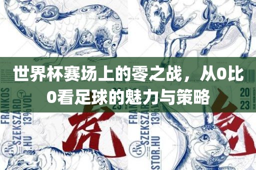 世界杯赛场上的零之战，从0比0看足球的魅力与策略