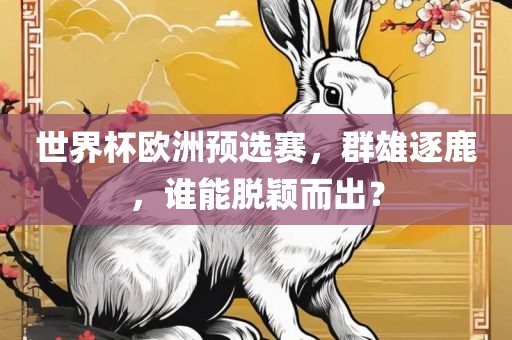 世界杯欧洲预选赛，群雄逐鹿，谁能脱颖而出？