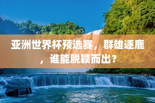 亚洲世界杯预选赛，群雄逐鹿，谁能脱颖而出？