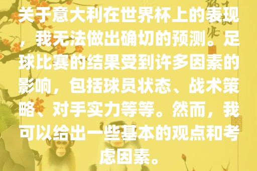 关于意大利在世界杯上的表现，我无法做出确切的预测。足球比赛的结果受到许多因素的影响，包括球员状态、战术策略、对手实力等等。然而，我可以给出一些基本的观点和考虑因素。