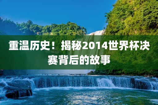 重温历史！揭秘2014世界杯决赛背后的故事