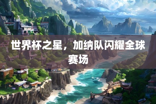 世界杯之星，加纳队闪耀全球赛场