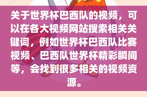 关于世界杯巴西队的视频，可以在各大视频网站搜索相关关键词，例如世界杯巴西队比赛视频、巴西队世界杯精彩瞬间等，会找到很多相关的视频资源。