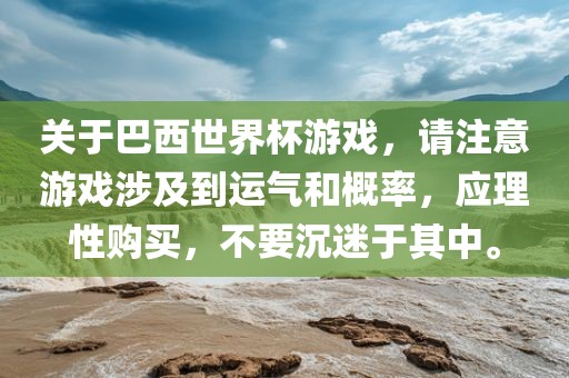 关于巴西世界杯游戏，请注意游戏涉及到运气和概率，应理性购买，不要沉迷于其中。