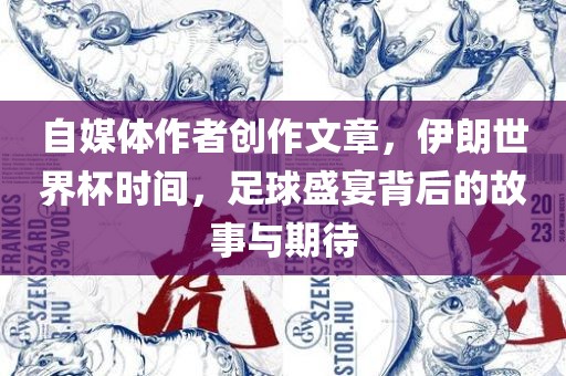 自媒体作者创作文章，伊朗世界杯时间，足球盛宴背后的故事与期待