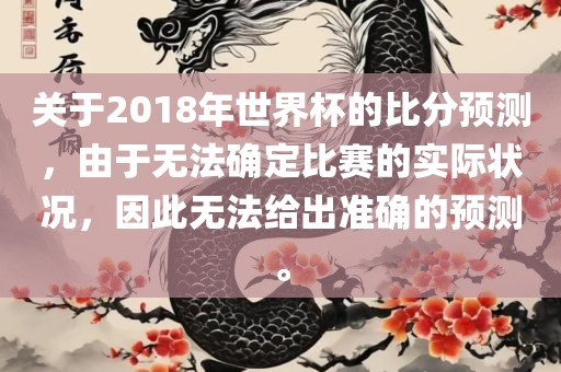 关于2018年世界杯的比分预测，由于无法确定比赛的实际状况，因此无法给出准确的预测。