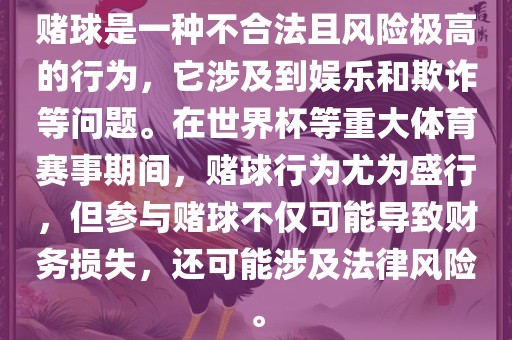 赌球是一种不合法且风险极高的行为，它涉及到娱乐和欺诈等问题。在世界杯等重大体育赛事期间，赌球行为尤为盛行，但参与赌球不仅可能导致财务损失，还可能涉及法律风险。