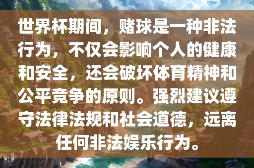 世界杯期间，赌球是一种非法行为，不仅会影响个人的健康和安全，还会破坏体育精神和公平竞争的原则。强烈建议遵守法律法规和社会道德，远离任何非法娱乐行为。