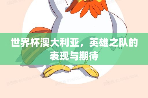 世界杯澳大利亚，英雄之队的表现与期待