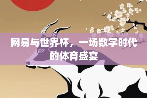 网易与世界杯，一场数字时代的体育盛宴