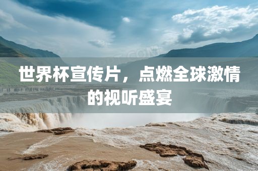 世界杯宣传片，点燃全球激情的视听盛宴