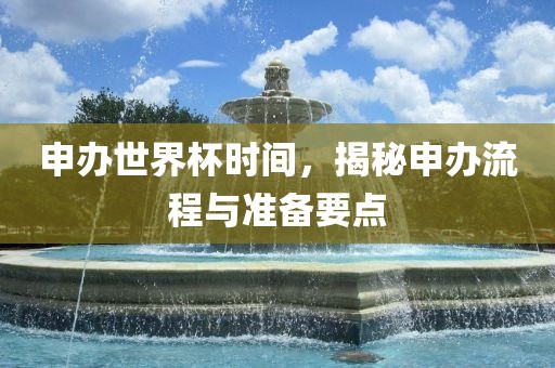 申办世界杯时间，揭秘申办流程与准备要点