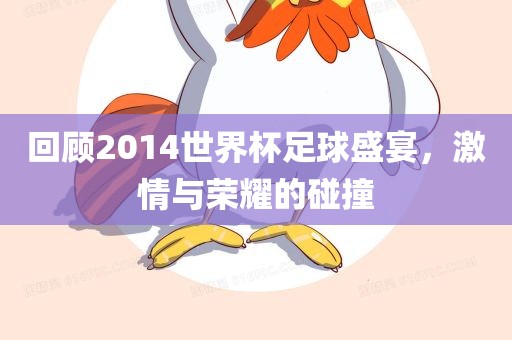 回顾2014世界杯足球盛宴，激情与荣耀的碰撞